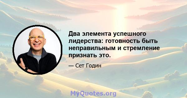 Два элемента успешного лидерства: готовность быть неправильным и стремление признать это.