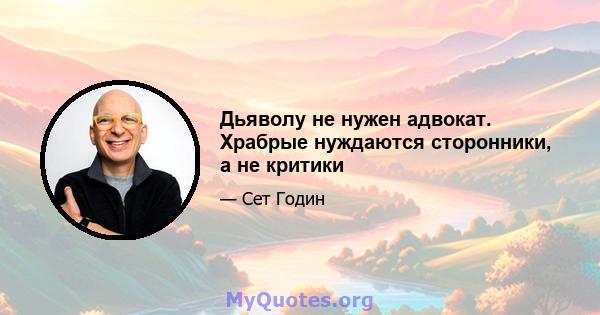 Дьяволу не нужен адвокат. Храбрые нуждаются сторонники, а не критики