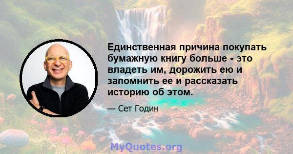 Единственная причина покупать бумажную книгу больше - это владеть им, дорожить ею и запомнить ее и рассказать историю об этом.