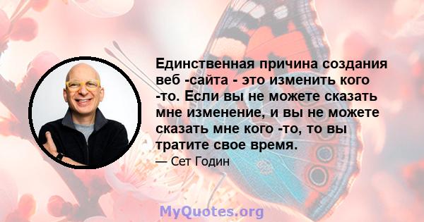 Единственная причина создания веб -сайта - это изменить кого -то. Если вы не можете сказать мне изменение, и вы не можете сказать мне кого -то, то вы тратите свое время.