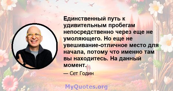 Единственный путь к удивительным пробегам непосредственно через еще не умоляющего. Но еще не увешивание-отличное место для начала, потому что именно там вы находитесь. На данный момент.