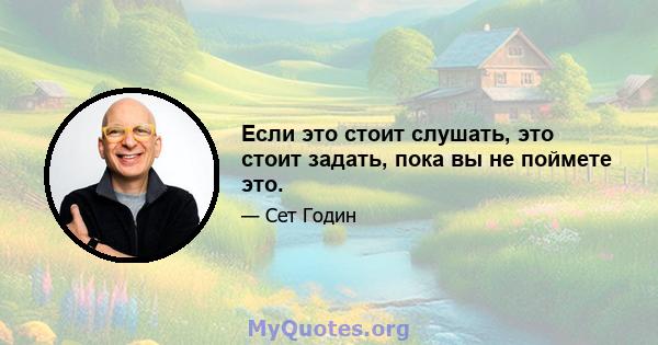 Если это стоит слушать, это стоит задать, пока вы не поймете это.