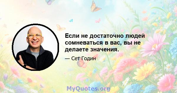 Если не достаточно людей сомневаться в вас, вы не делаете значения.