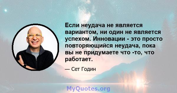 Если неудача не является вариантом, ни один не является успехом. Инновации - это просто повторяющийся неудача, пока вы не придумаете что -то, что работает.