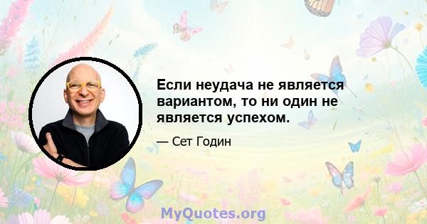 Если неудача не является вариантом, то ни один не является успехом.