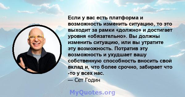 Если у вас есть платформа и возможность изменить ситуацию, то это выходит за рамки «должно» и достигает уровня «обязательно». Вы должны изменить ситуацию, или вы утратите эту возможность. Потратив эту возможность и