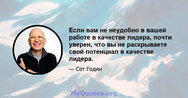 Если вам не неудобно в вашей работе в качестве лидера, почти уверен, что вы не раскрываете свой потенциал в качестве лидера.