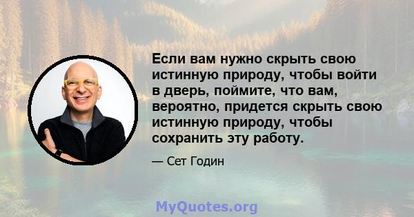 Если вам нужно скрыть свою истинную природу, чтобы войти в дверь, поймите, что вам, вероятно, придется скрыть свою истинную природу, чтобы сохранить эту работу.