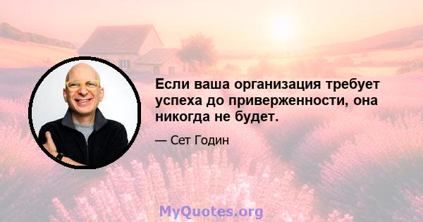 Если ваша организация требует успеха до приверженности, она никогда не будет.