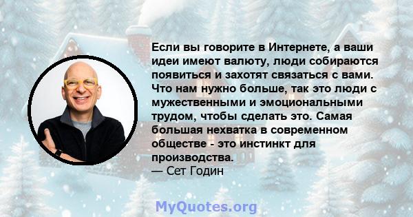 Если вы говорите в Интернете, а ваши идеи имеют валюту, люди собираются появиться и захотят связаться с вами. Что нам нужно больше, так это люди с мужественными и эмоциональными трудом, чтобы сделать это. Самая большая