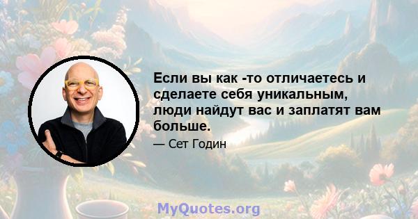 Если вы как -то отличаетесь и сделаете себя уникальным, люди найдут вас и заплатят вам больше.