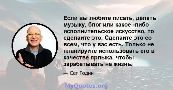 Если вы любите писать, делать музыку, блог или какое -либо исполнительское искусство, то сделайте это. Сделайте это со всем, что у вас есть. Только не планируйте использовать его в качестве ярлыка, чтобы зарабатывать на 