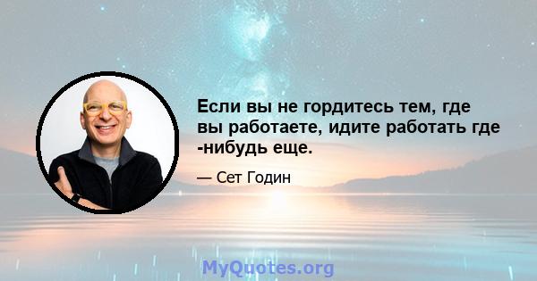 Если вы не гордитесь тем, где вы работаете, идите работать где -нибудь еще.