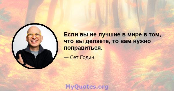 Если вы не лучшие в мире в том, что вы делаете, то вам нужно поправиться.