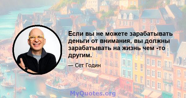 Если вы не можете зарабатывать деньги от внимания, вы должны зарабатывать на жизнь чем -то другим.