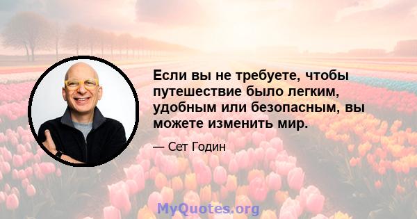 Если вы не требуете, чтобы путешествие было легким, удобным или безопасным, вы можете изменить мир.