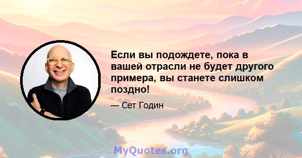 Если вы подождете, пока в вашей отрасли не будет другого примера, вы станете слишком поздно!