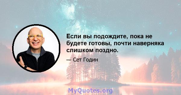 Если вы подождите, пока не будете готовы, почти наверняка слишком поздно.