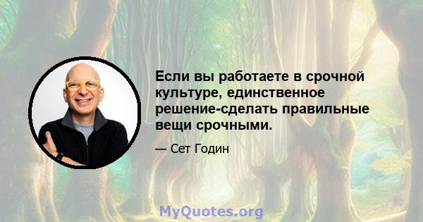 Если вы работаете в срочной культуре, единственное решение-сделать правильные вещи срочными.