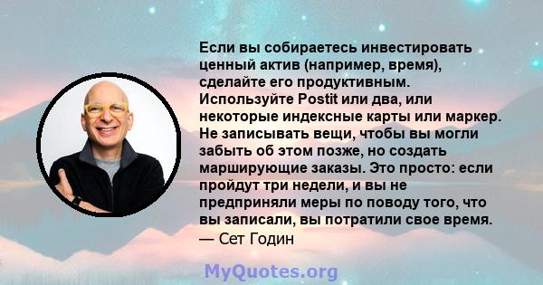 Если вы собираетесь инвестировать ценный актив (например, время), сделайте его продуктивным. Используйте Postit или два, или некоторые индексные карты или маркер. Не записывать вещи, чтобы вы могли забыть об этом позже, 