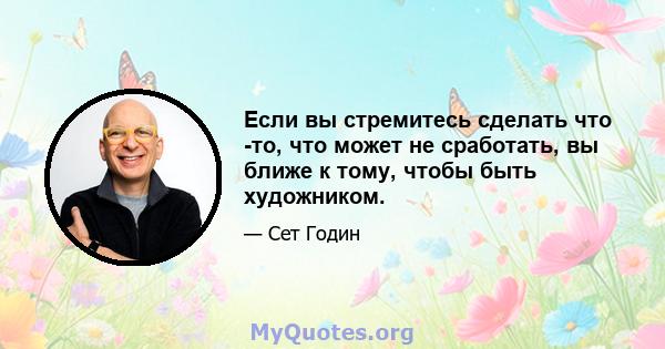 Если вы стремитесь сделать что -то, что может не сработать, вы ближе к тому, чтобы быть художником.