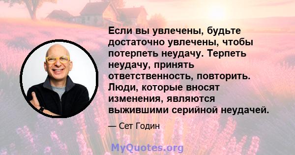 Если вы увлечены, будьте достаточно увлечены, чтобы потерпеть неудачу. Терпеть неудачу, принять ответственность, повторить. Люди, которые вносят изменения, являются выжившими серийной неудачей.