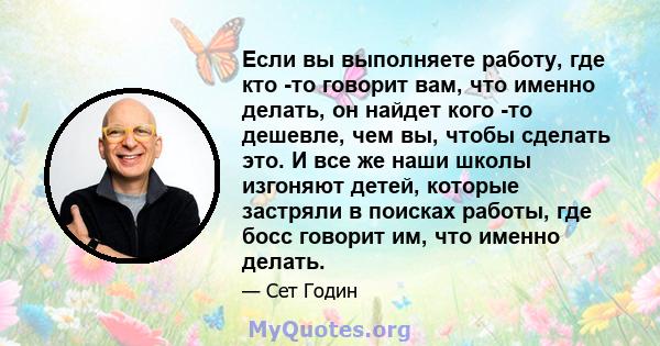 Если вы выполняете работу, где кто -то говорит вам, что именно делать, он найдет кого -то дешевле, чем вы, чтобы сделать это. И все же наши школы изгоняют детей, которые застряли в поисках работы, где босс говорит им,