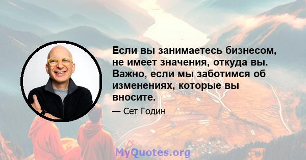 Если вы занимаетесь бизнесом, не имеет значения, откуда вы. Важно, если мы заботимся об изменениях, которые вы вносите.