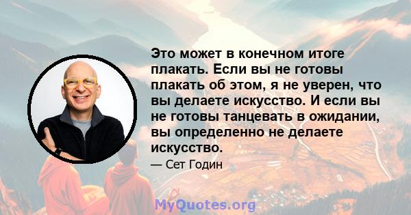 Это может в конечном итоге плакать. Если вы не готовы плакать об этом, я не уверен, что вы делаете искусство. И если вы не готовы танцевать в ожидании, вы определенно не делаете искусство.