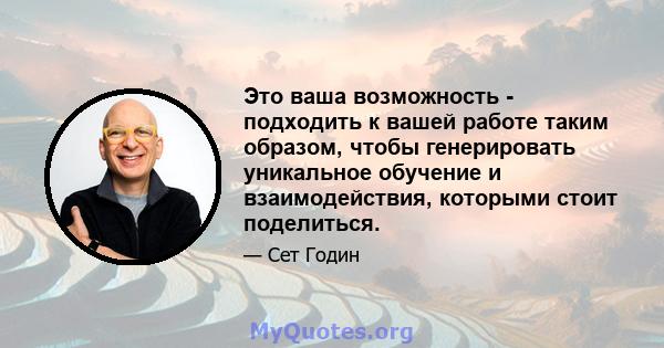 Это ваша возможность - подходить к вашей работе таким образом, чтобы генерировать уникальное обучение и взаимодействия, которыми стоит поделиться.