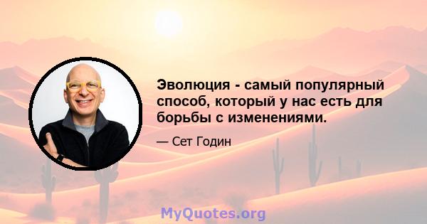 Эволюция - самый популярный способ, который у нас есть для борьбы с изменениями.