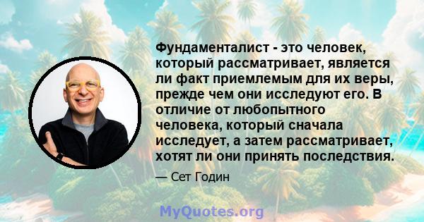 Фундаменталист - это человек, который рассматривает, является ли факт приемлемым для их веры, прежде чем они исследуют его. В отличие от любопытного человека, который сначала исследует, а затем рассматривает, хотят ли