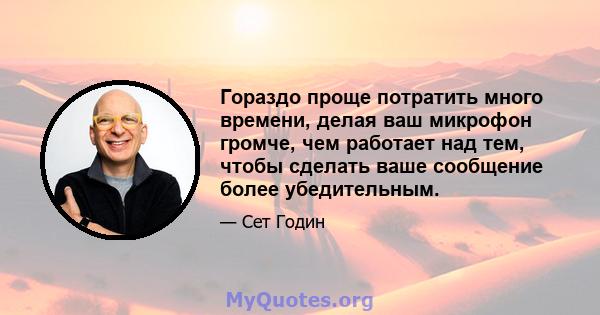 Гораздо проще потратить много времени, делая ваш микрофон громче, чем работает над тем, чтобы сделать ваше сообщение более убедительным.