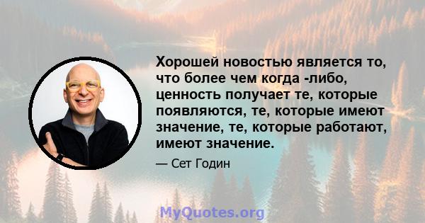 Хорошей новостью является то, что более чем когда -либо, ценность получает те, которые появляются, те, которые имеют значение, те, которые работают, имеют значение.