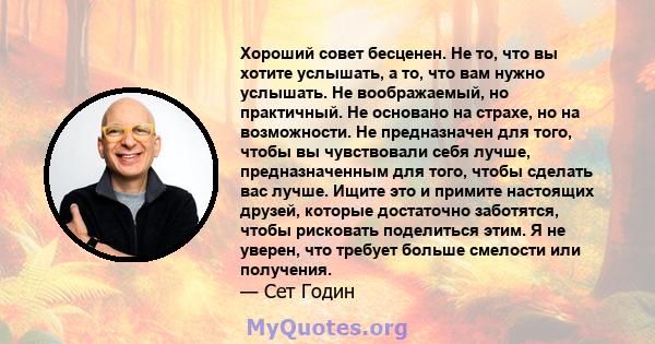 Хороший совет бесценен. Не то, что вы хотите услышать, а то, что вам нужно услышать. Не воображаемый, но практичный. Не основано на страхе, но на возможности. Не предназначен для того, чтобы вы чувствовали себя лучше,