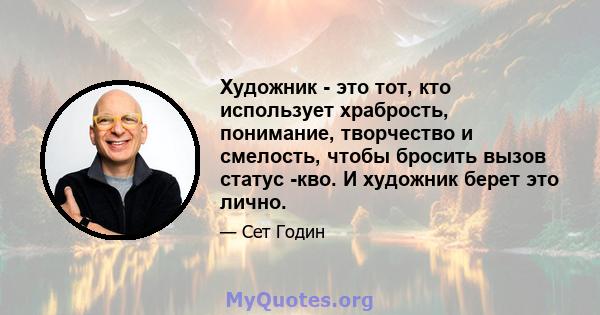 Художник - это тот, кто использует храбрость, понимание, творчество и смелость, чтобы бросить вызов статус -кво. И художник берет это лично.