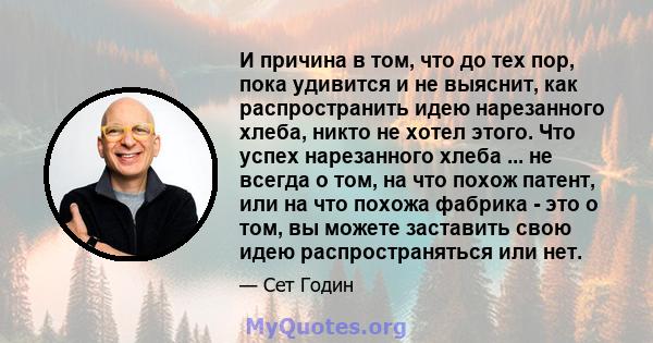 И причина в том, что до тех пор, пока удивится и не выяснит, как распространить идею нарезанного хлеба, никто не хотел этого. Что успех нарезанного хлеба ... не всегда о том, на что похож патент, или на что похожа