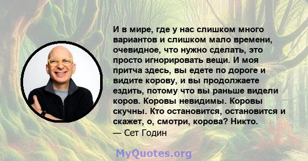 И в мире, где у нас слишком много вариантов и слишком мало времени, очевидное, что нужно сделать, это просто игнорировать вещи. И моя притча здесь, вы едете по дороге и видите корову, и вы продолжаете ездить, потому что 