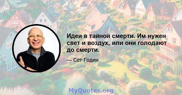 Идеи в тайной смерти. Им нужен свет и воздух, или они голодают до смерти.