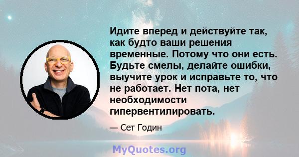 Идите вперед и действуйте так, как будто ваши решения временные. Потому что они есть. Будьте смелы, делайте ошибки, выучите урок и исправьте то, что не работает. Нет пота, нет необходимости гипервентилировать.