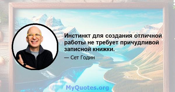 Инстинкт для создания отличной работы не требует причудливой записной книжки.