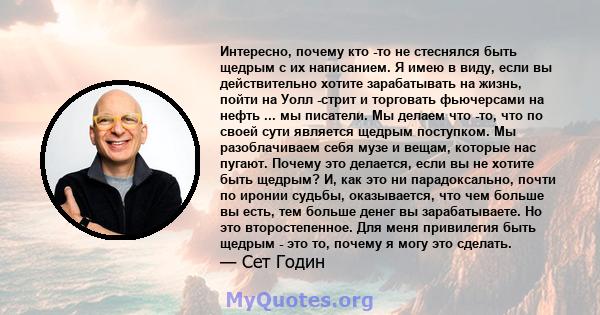 Интересно, почему кто -то не стеснялся быть щедрым с их написанием. Я имею в виду, если вы действительно хотите зарабатывать на жизнь, пойти на Уолл -стрит и торговать фьючерсами на нефть ... мы писатели. Мы делаем что