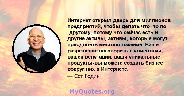 Интернет открыл дверь для миллионов предприятий, чтобы делать что -то по -другому, потому что сейчас есть и другие активы, активы, которые могут преодолеть местоположение. Ваше разрешение поговорить с клиентами, вашей