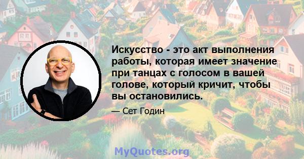 Искусство - это акт выполнения работы, которая имеет значение при танцах с голосом в вашей голове, который кричит, чтобы вы остановились.