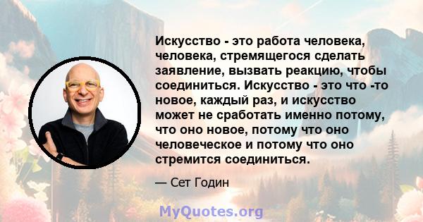 Искусство - это работа человека, человека, стремящегося сделать заявление, вызвать реакцию, чтобы соединиться. Искусство - это что -то новое, каждый раз, и искусство может не сработать именно потому, что оно новое,