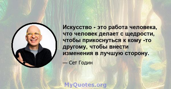 Искусство - это работа человека, что человек делает с щедрости, чтобы прикоснуться к кому -то другому, чтобы внести изменения в лучшую сторону.