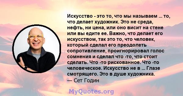 Искусство - это то, что мы называем ... то, что делает художник. Это не среда, нефть, ни цена, или оно висит на стене или вы едите ее. Важно, что делает его искусством, так это то, что человек, который сделал его