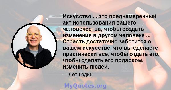 Искусство ... это преднамеренный акт использования вашего человечества, чтобы создать изменения в другом человеке ... Страсть достаточно заботится о вашем искусстве, что вы сделаете практически все, чтобы отдать его,