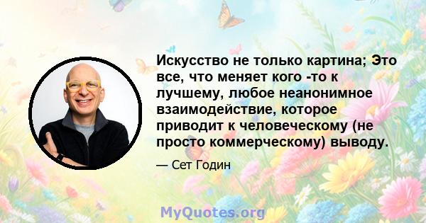 Искусство не только картина; Это все, что меняет кого -то к лучшему, любое неанонимное взаимодействие, которое приводит к человеческому (не просто коммерческому) выводу.