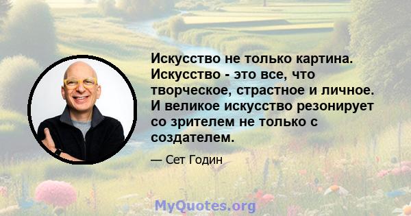 Искусство не только картина. Искусство - это все, что творческое, страстное и личное. И великое искусство резонирует со зрителем не только с создателем.